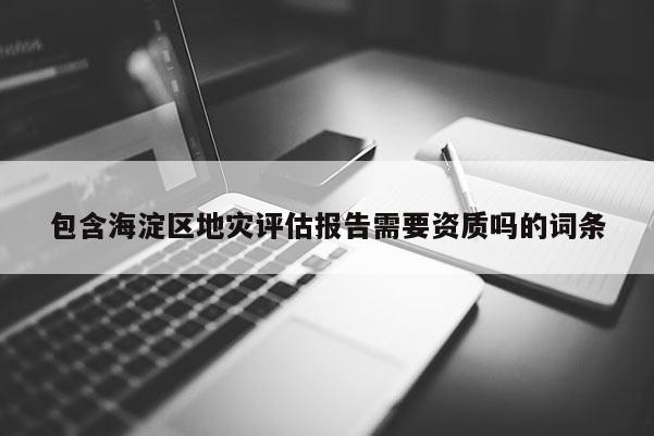 包含海淀區地災評估報告需要資質嗎的詞條