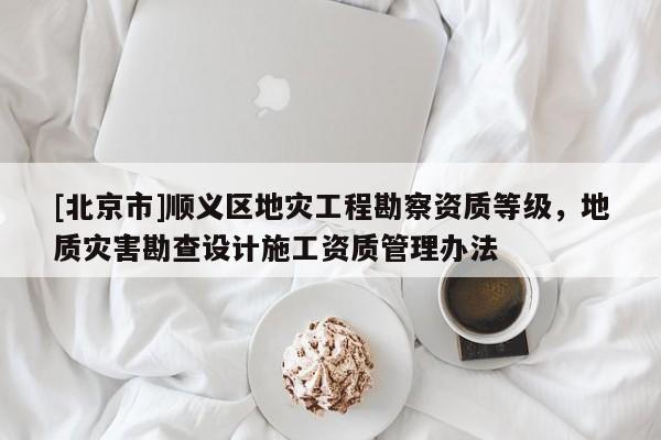 [北京市]順義區地災工程勘察資質等級，地質災害勘查設計施工資質管理辦法