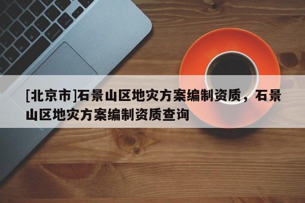 [北京市]石景山區地災方案編制資質，石景山區地災方案編制資質查詢