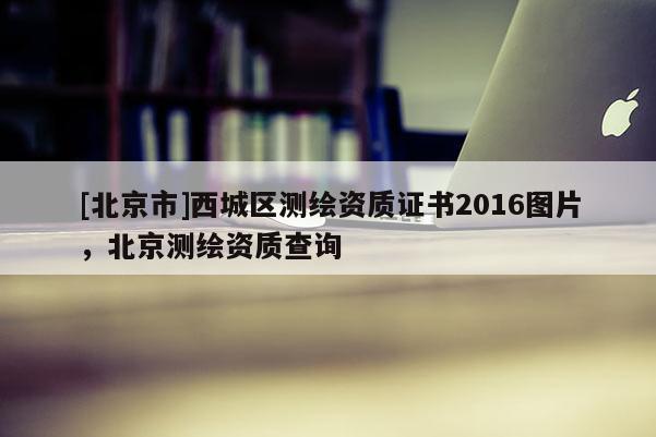 [北京市]西城區(qū)測(cè)繪資質(zhì)證書2016圖片，北京測(cè)繪資質(zhì)查詢