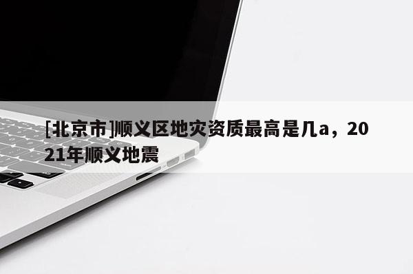 [北京市]順義區(qū)地災(zāi)資質(zhì)最高是幾a，2021年順義地震