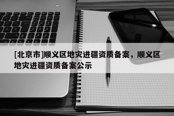 [北京市]順義區地災進疆資質備案，順義區地災進疆資質備案公示