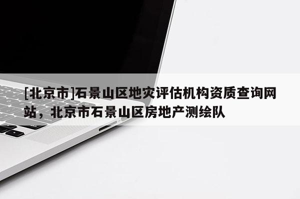 [北京市]石景山區地災評估機構資質查詢網站，北京市石景山區房地產測繪隊