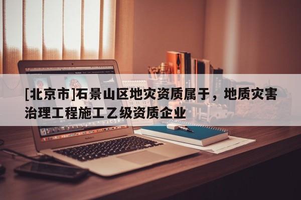 [北京市]石景山區地災資質屬于，地質災害治理工程施工乙級資質企業