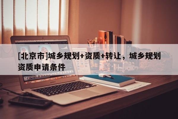 [北京市]城鄉規劃+資質+轉讓，城鄉規劃資質申請條件