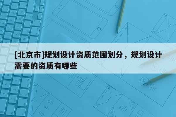 [北京市]規劃設計資質范圍劃分，規劃設計需要的資質有哪些