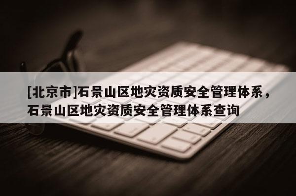 [北京市]石景山區地災資質安全管理體系，石景山區地災資質安全管理體系查詢