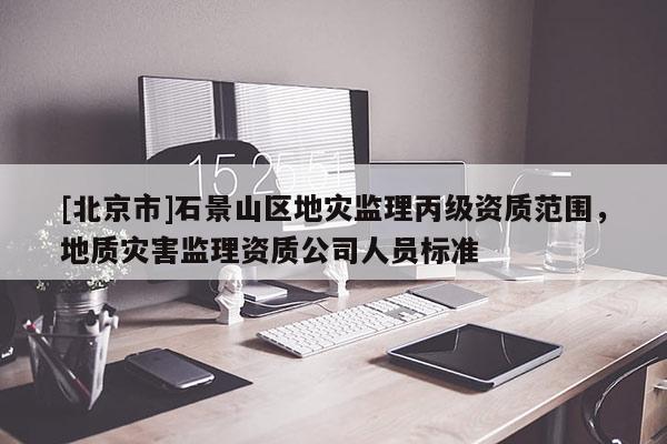 [北京市]石景山區地災監理丙級資質范圍，地質災害監理資質公司人員標準