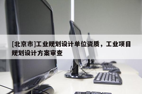 [北京市]工業規劃設計單位資質，工業項目規劃設計方案審查