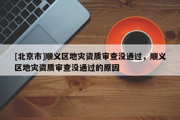 [北京市]順義區地災資質審查沒通過，順義區地災資質審查沒通過的原因