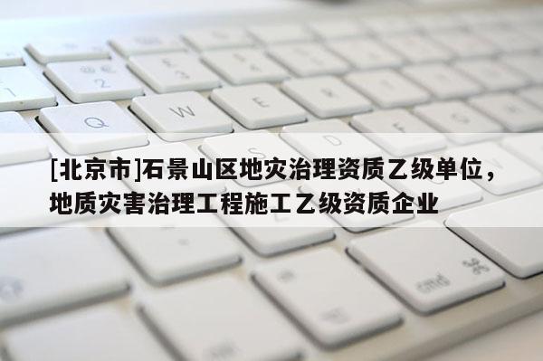 [北京市]石景山區地災治理資質乙級單位，地質災害治理工程施工乙級資質企業