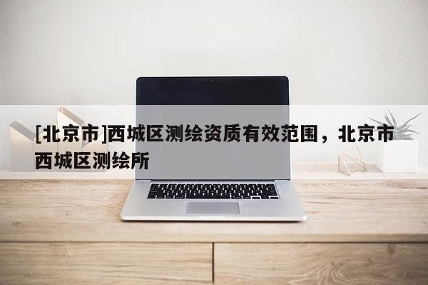 [北京市]西城區測繪資質有效范圍，北京市西城區測繪所
