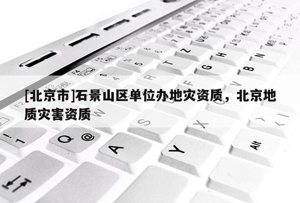 [北京市]石景山區單位辦地災資質，北京地質災害資質