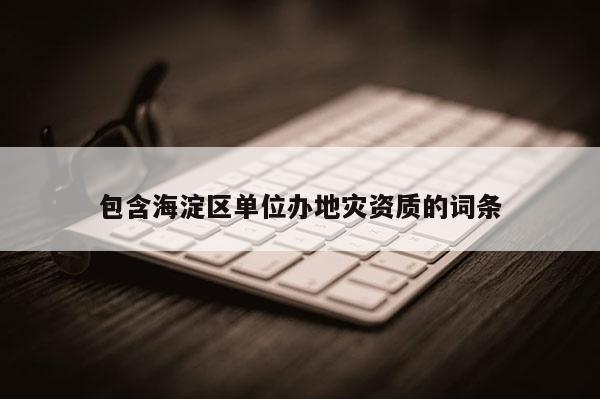 包含海淀區單位辦地災資質的詞條