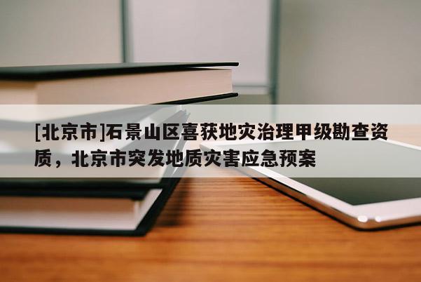 [北京市]石景山區喜獲地災治理甲級勘查資質，北京市突發地質災害應急預案