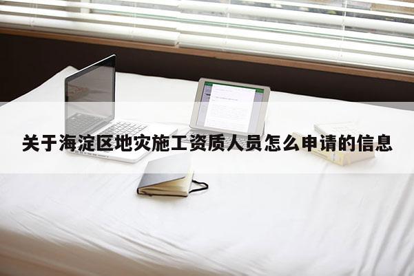 關于海淀區地災施工資質人員怎么申請的信息