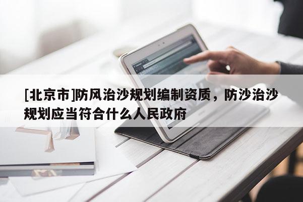 [北京市]防風(fēng)治沙規(guī)劃編制資質(zhì)，防沙治沙規(guī)劃應(yīng)當(dāng)符合什么人民政府