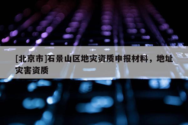 [北京市]石景山區地災資質申報材料，地址災害資質