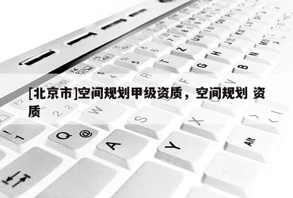 [北京市]空間規劃甲級資質，空間規劃 資質
