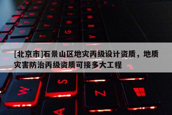 [北京市]石景山區(qū)地災丙級設計資質，地質災害防治丙級資質可接多大工程