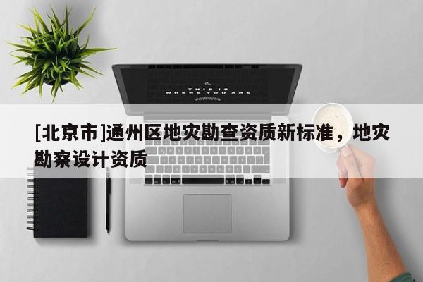 [北京市]通州區(qū)地災勘查資質新標準，地災勘察設計資質