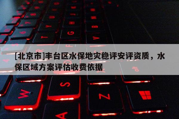 [北京市]豐臺(tái)區(qū)水保地災(zāi)穩(wěn)評(píng)安評(píng)資質(zhì)，水保區(qū)域方案評(píng)估收費(fèi)依據(jù)
