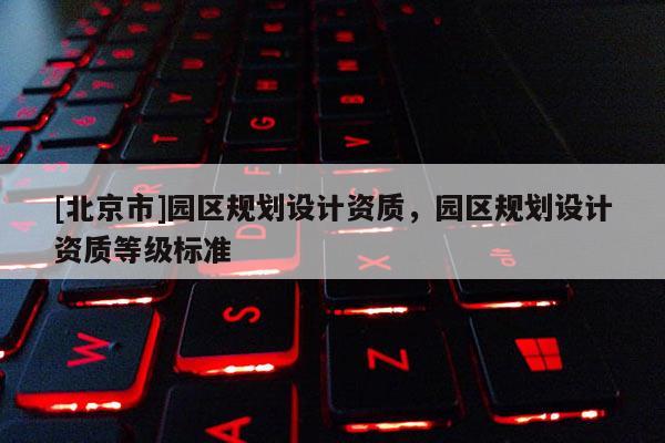 [北京市]園區規劃設計資質，園區規劃設計資質等級標準