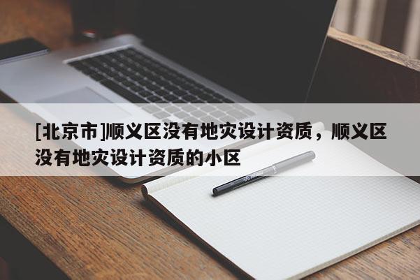 [北京市]順義區沒有地災設計資質，順義區沒有地災設計資質的小區