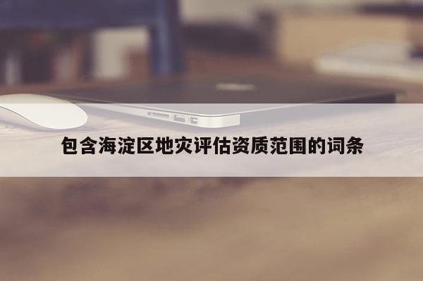 包含海淀區地災評估資質范圍的詞條
