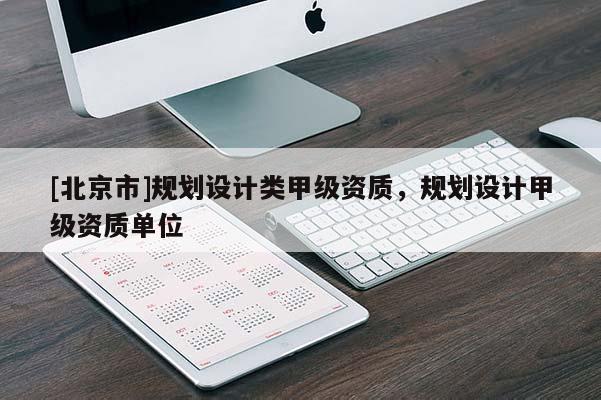 [北京市]規(guī)劃設計類甲級資質(zhì)，規(guī)劃設計甲級資質(zhì)單位