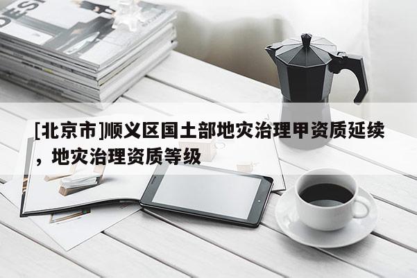 [北京市]順義區(qū)國(guó)土部地災(zāi)治理甲資質(zhì)延續(xù)，地災(zāi)治理資質(zhì)等級(jí)