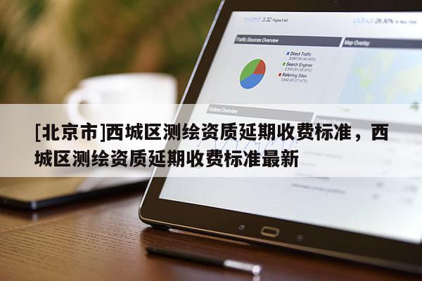 [北京市]西城區(qū)測(cè)繪資質(zhì)延期收費(fèi)標(biāo)準(zhǔn)，西城區(qū)測(cè)繪資質(zhì)延期收費(fèi)標(biāo)準(zhǔn)最新
