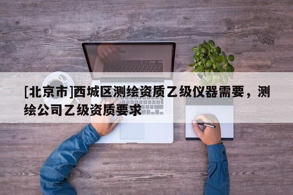 [北京市]西城區(qū)測(cè)繪資質(zhì)乙級(jí)儀器需要，測(cè)繪公司乙級(jí)資質(zhì)要求