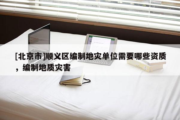[北京市]順義區(qū)編制地災(zāi)單位需要哪些資質(zhì)，編制地質(zhì)災(zāi)害