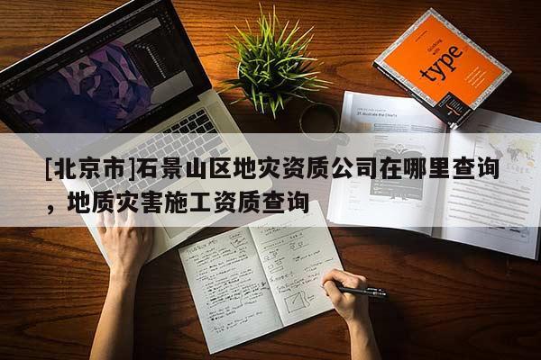 [北京市]石景山區(qū)地災(zāi)資質(zhì)公司在哪里查詢，地質(zhì)災(zāi)害施工資質(zhì)查詢