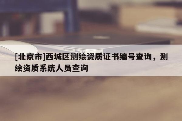 [北京市]西城區(qū)測(cè)繪資質(zhì)證書編號(hào)查詢，測(cè)繪資質(zhì)系統(tǒng)人員查詢