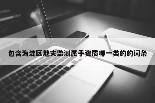 包含海淀區地災監測屬于資質哪一類的的詞條