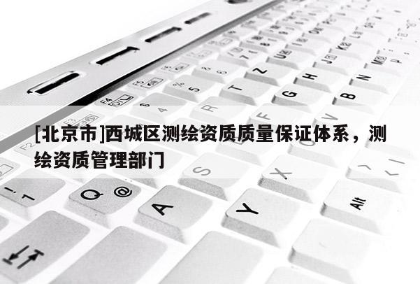 [北京市]西城區(qū)測繪資質(zhì)質(zhì)量保證體系，測繪資質(zhì)管理部門