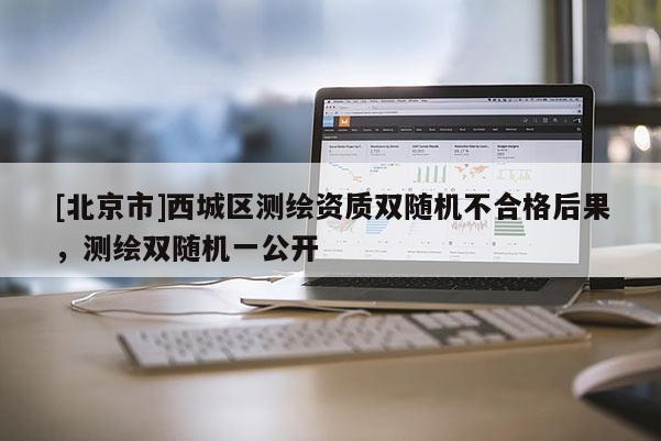 [北京市]西城區(qū)測繪資質(zhì)雙隨機(jī)不合格后果，測繪雙隨機(jī)一公開