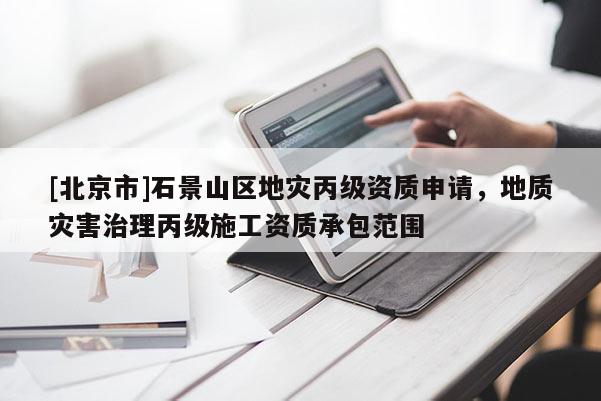 [北京市]石景山區地災丙級資質申請，地質災害治理丙級施工資質承包范圍
