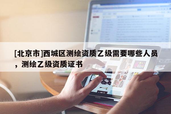 [北京市]西城區測繪資質乙級需要哪些人員，測繪乙級資質證書