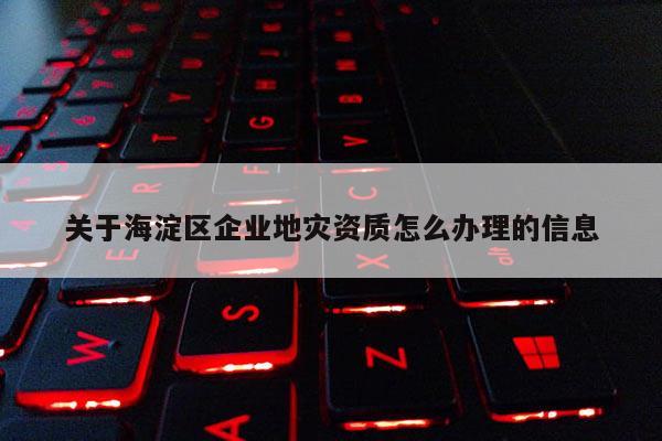 關于海淀區企業地災資質怎么辦理的信息