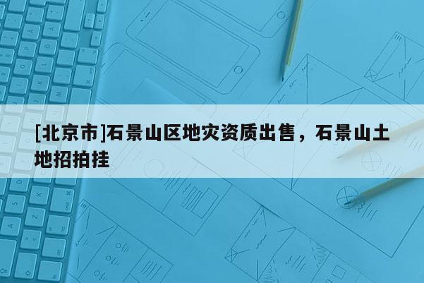 [北京市]石景山區地災資質出售，石景山土地招拍掛