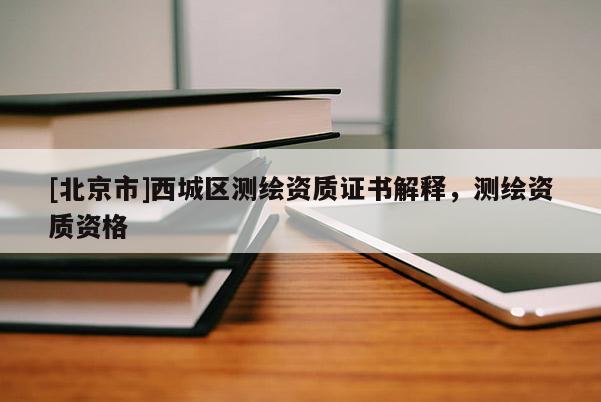 [北京市]西城區測繪資質證書解釋，測繪資質資格