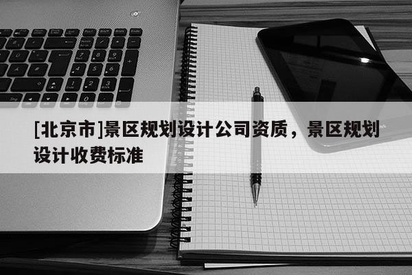 [北京市]景區規劃設計公司資質，景區規劃設計收費標準