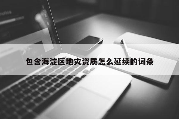包含海淀區地災資質怎么延續的詞條