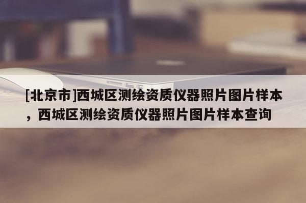 [北京市]西城區測繪資質儀器照片圖片樣本，西城區測繪資質儀器照片圖片樣本查詢