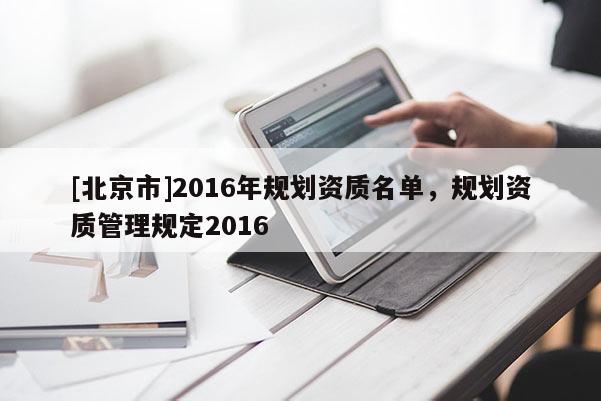 [北京市]2016年規劃資質名單，規劃資質管理規定2016