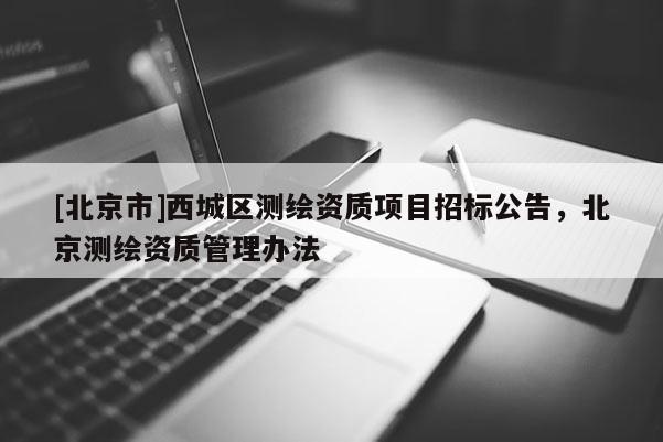 [北京市]西城區測繪資質項目招標公告，北京測繪資質管理辦法