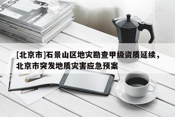 [北京市]石景山區地災勘查甲級資質延續，北京市突發地質災害應急預案